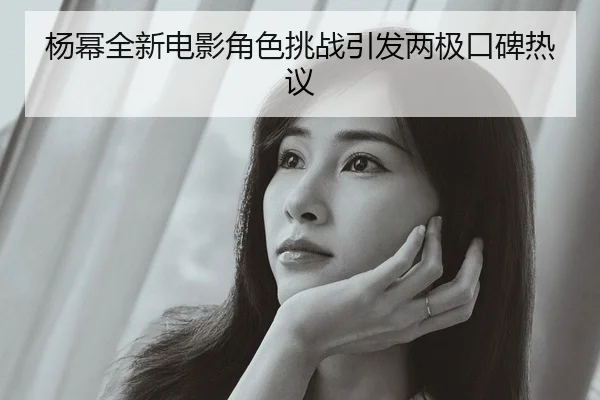 杨幂全新电影角色挑战引发两极口碑热议
