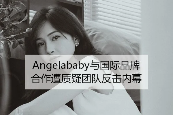 Angelababy与国际品牌合作遭质疑团队反击内幕